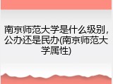 南京师范大学是什么级别，公办还是民办(南京师范大学属性)