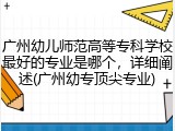 广州幼儿师范高等专科学校最好的专业是哪个，详细阐述(广州幼专顶尖专业)