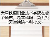 天津铁道职业技术学院在哪个城市，是本科吗，第几批(天津铁院本科批次)