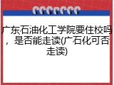 广东石油化工学院要住校吗，是否能走读(广石化可否走读)