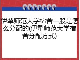 伊犁师范大学宿舍一般是怎么分配的(伊犁师范大学宿舍分配方式)