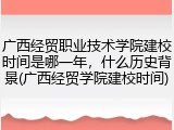广西经贸职业技术学院建校时间是哪一年，什么历史背景(广西经贸学院建校时间)
