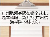 广州航海学院在哪个城市，是本科吗，第几批(广州航海学院本科批次)