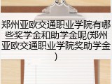 郑州亚欧交通职业学院有哪些奖学金和助学金呢(郑州亚欧交通职业学院奖助学金)