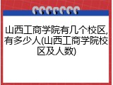 山西工商学院有几个校区,有多少人(山西工商学院校区及人数)