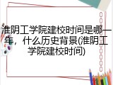 淮阴工学院建校时间是哪一年，什么历史背景(淮阴工学院建校时间)