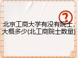 北京工商大学有没有院士，大概多少(北工商院士数量)