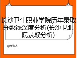 长沙卫生职业学院历年录取分数线深度分析(长沙卫职院录取分析)