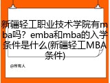 新疆轻工职业技术学院有mba吗？emba和mba的入学条件是什么(新疆轻工MBA条件)
