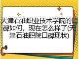 天津石油职业技术学院的口碑如何，现在怎么样了(天津石油职院口碑现状)