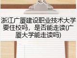 浙江广厦建设职业技术大学要住校吗，是否能走读(广厦大学能走读吗)