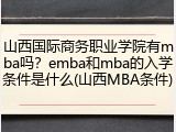 山西国际商务职业学院有mba吗？emba和mba的入学条件是什么(山西MBA条件)