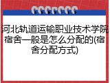 河北轨道运输职业技术学院宿舍一般是怎么分配的(宿舍分配方式)