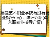 福建艺术职业学院有没有就业指导中心，详细介绍(福艺职就业指导详情)