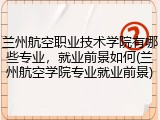 兰州航空职业技术学院有哪些专业，就业前景如何(兰州航空学院专业就业前景)