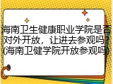 海南卫生健康职业学院是否对外开放，让进去参观吗？(海南卫健学院开放参观吗)