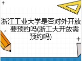 浙江工业大学是否对外开放，要预约吗(浙工大开放需预约吗)