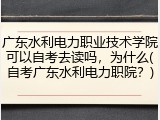 广东水利电力职业技术学院可以自考去读吗，为什么(自考广东水利电力职院？)