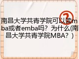 南昌大学共青学院可以读mba或者emba吗？为什么(南昌大学共青学院MBA？)