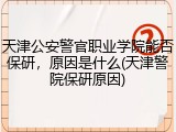 天津公安警官职业学院能否保研，原因是什么(天津警院保研原因)