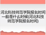 河北科技师范学院报名时间一般是什么时候(河北科技师范学院报名时间)