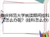 重庆师范大学就读期间挂科了怎么办呢？(挂科怎么办)