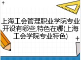 上海工会管理职业学院专业开设有哪些,特色在哪(上海工会学院专业特色)