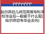 哈尔滨幼儿师范高等专科学校毕业后一般能干什么呢(哈尔滨幼专毕业去向)