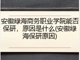 安徽绿海商务职业学院能否保研，原因是什么(安徽绿海保研原因)
