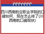 四川西南航空职业学院的口碑如何，现在怎么样了(川西南航口碑现状)