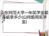 山东师范大学一年奖学金最多能拿多少(山师最高奖学金)