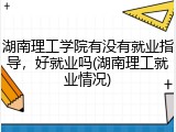 湖南理工学院有没有就业指导，好就业吗(湖南理工就业情况)