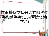 甘肃警察学院开设有哪些奖学和助学金(甘肃警院奖助学金)