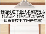 新疆铁道职业技术学院是专科还是本科院校呢(新疆铁道职业技术学院是专科)