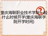 重庆海联职业技术学院一般什么时候开学(重庆海联学院开学时间)