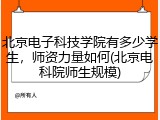 北京电子科技学院有多少学生，师资力量如何(北京电科院师生规模)