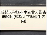 成都大学毕业生就业大致去向如何(成都大学毕业生去向)
