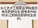 长江艺术工程职业学院是否有在职研究生,报考条件如何(长江职院在职研究生条件)