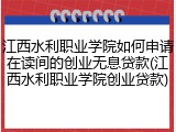 江西水利职业学院如何申请在读间的创业无息贷款(江西水利职业学院创业贷款)
