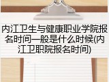 内江卫生与健康职业学院报名时间一般是什么时候(内江卫职院报名时间)