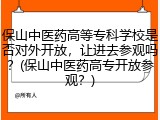 保山中医药高等专科学校是否对外开放，让进去参观吗？(保山中医药高专开放参观？)