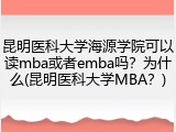 昆明医科大学海源学院可以读mba或者emba吗？为什么(昆明医科大学MBA？)