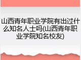 山西青年职业学院有出过什么知名人士吗(山西青年职业学院知名校友)
