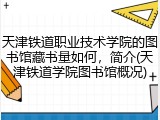 天津铁道职业技术学院的图书馆藏书量如何，简介(天津铁道学院图书馆概况)