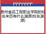 贵州食品工程职业学院的校名来历有什么渊源(校名渊源)