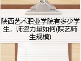陕西艺术职业学院有多少学生，师资力量如何(陕艺师生规模)