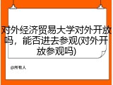 对外经济贸易大学对外开放吗，能否进去参观(对外开放参观吗)