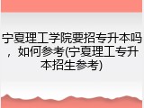 宁夏理工学院要招专升本吗，如何参考(宁夏理工专升本招生参考)