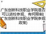 广东创新科技职业学院是否可以进校参观，有何限制(广东创新科技职业学院参观政策)