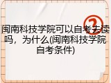 闽南科技学院可以自考去读吗，为什么(闽南科技学院自考条件)